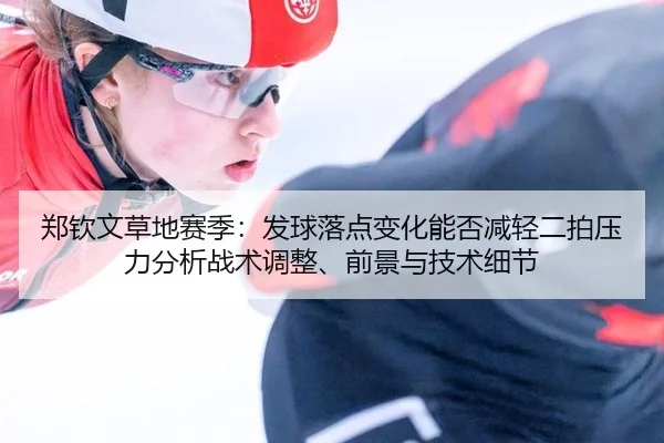 郑钦文草地赛季：发球落点变化能否减轻二拍压力分析战术调整、前景与技术细节