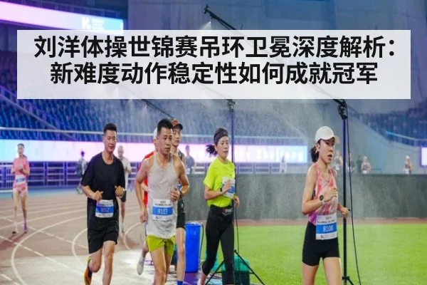 刘洋体操世锦赛吊环卫冕深度解析：新难度动作稳定性如何成就冠军