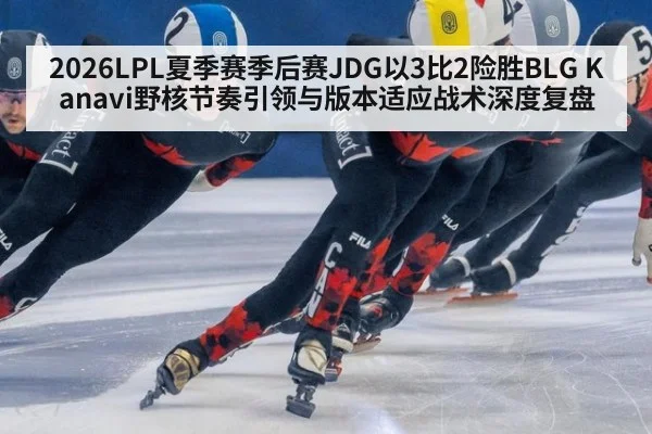 2026LPL夏季赛季后赛JDG以3比2险胜BLG Kanavi野核节奏引领与版本适应战术深度复盘