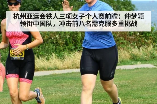 杭州亚运会铁人三项女子个人赛前瞻：仲梦颖领衔中国队，冲击前八名需克服多重挑战