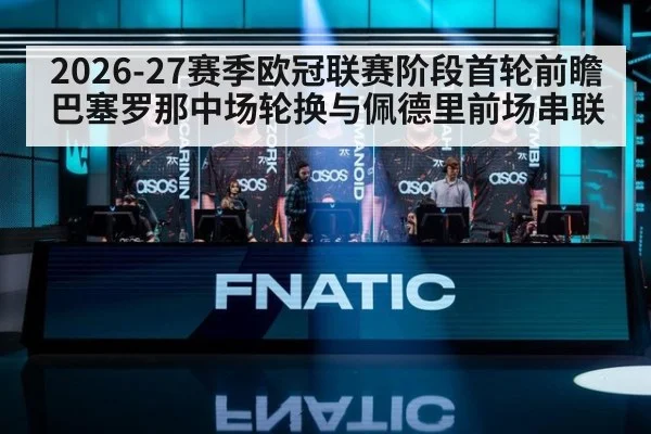 2026-27赛季欧冠联赛阶段首轮前瞻 巴塞罗那中场轮换与佩德里前场串联