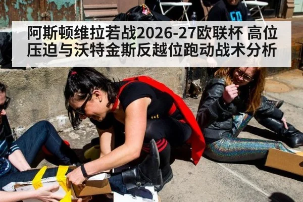 阿斯顿维拉若战2026-27欧联杯 高位压迫与沃特金斯反越位跑动战术分析