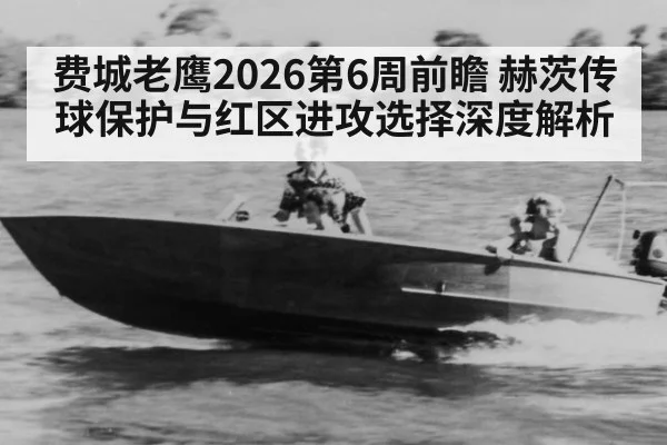 费城老鹰2026第6周前瞻 赫茨传球保护与红区进攻选择深度解析