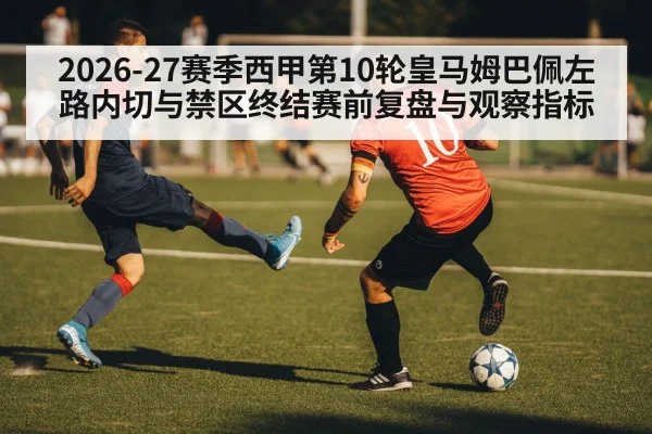 2026-27赛季西甲第10轮皇马姆巴佩左路内切与禁区终结赛前复盘与观察指标
