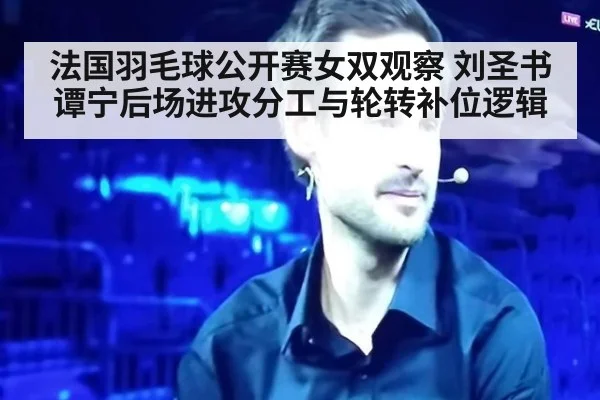 法国羽毛球公开赛女双观察 刘圣书谭宁后场进攻分工与轮转补位逻辑